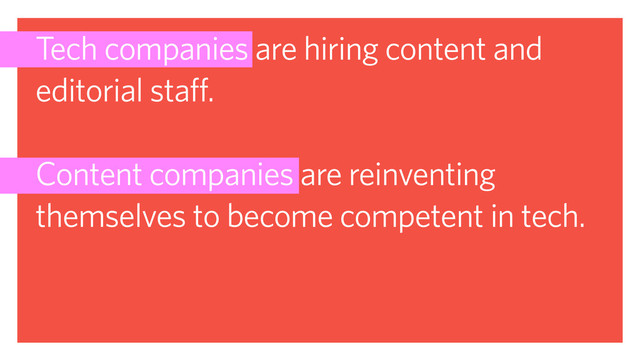 Tech companies are hiring content and
editorial staff.
Content companies are reinventing
themselves to become competent in tech.
