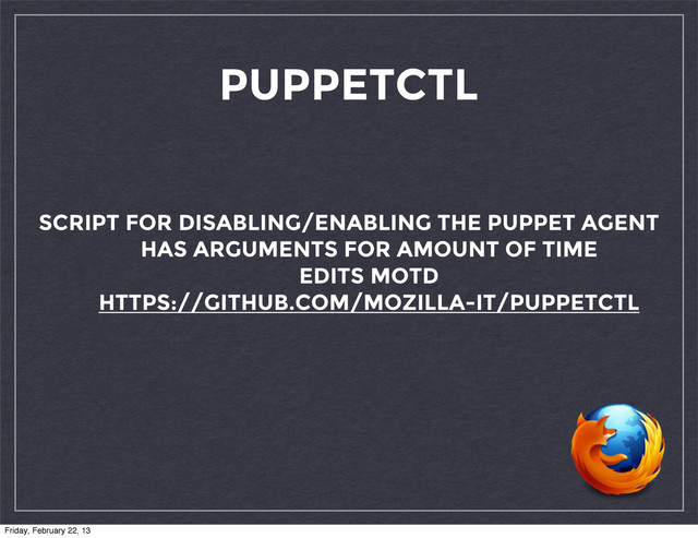 PUPPETCTL
SCRIPT FOR DISABLING/ENABLING THE PUPPET AGENT
HAS ARGUMENTS FOR AMOUNT OF TIME
EDITS MOTD
HTTPS://GITHUB.COM/MOZILLA-IT/PUPPETCTL
Friday, February 22, 13
