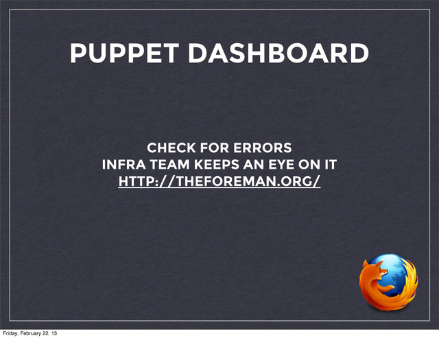 PUPPET DASHBOARD
CHECK FOR ERRORS
INFRA TEAM KEEPS AN EYE ON IT
HTTP://THEFOREMAN.ORG/
Friday, February 22, 13
