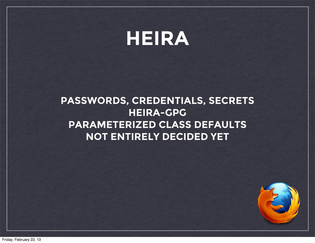 HEIRA
PASSWORDS, CREDENTIALS, SECRETS
HEIRA-GPG
PARAMETERIZED CLASS DEFAULTS
NOT ENTIRELY DECIDED YET
Friday, February 22, 13
