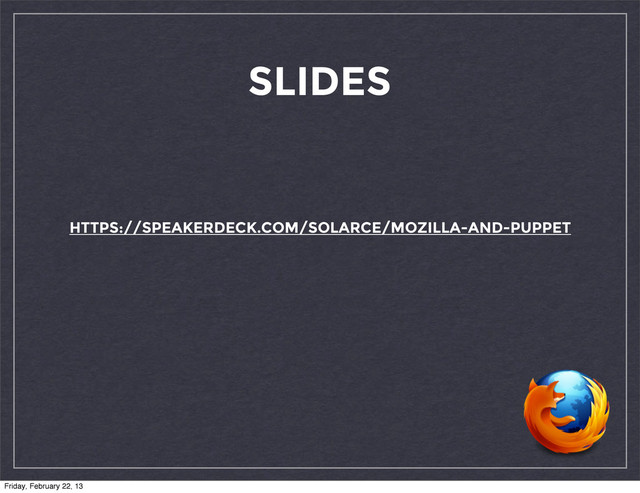 SLIDES
HTTPS://SPEAKERDECK.COM/SOLARCE/MOZILLA-AND-PUPPET
Friday, February 22, 13
