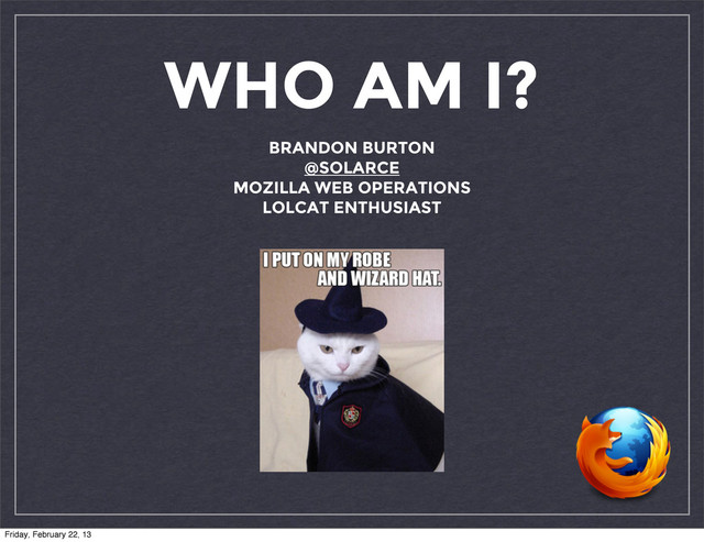 WHO AM I?
BRANDON BURTON
@SOLARCE
MOZILLA WEB OPERATIONS
LOLCAT ENTHUSIAST
Friday, February 22, 13
