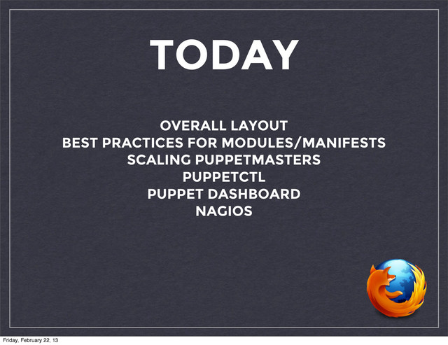 TODAY
OVERALL LAYOUT
BEST PRACTICES FOR MODULES/MANIFESTS
SCALING PUPPETMASTERS
PUPPETCTL
PUPPET DASHBOARD
NAGIOS
Friday, February 22, 13

