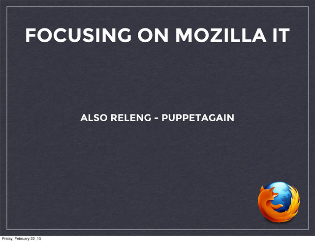 FOCUSING ON MOZILLA IT
ALSO RELENG - PUPPETAGAIN
Friday, February 22, 13
