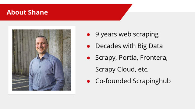 About Shane
● 9 years web scraping
● Decades with Big Data
● Scrapy, Portia, Frontera,
Scrapy Cloud, etc.
● Co-founded Scrapinghub
