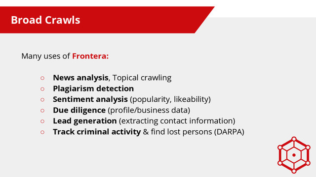 Broad Crawls
Many uses of Frontera:
○ News analysis, Topical crawling
○ Plagiarism detection
○ Sentiment analysis (popularity, likeability)
○ Due diligence (profile/business data)
○ Lead generation (extracting contact information)
○ Track criminal activity & find lost persons (DARPA)
