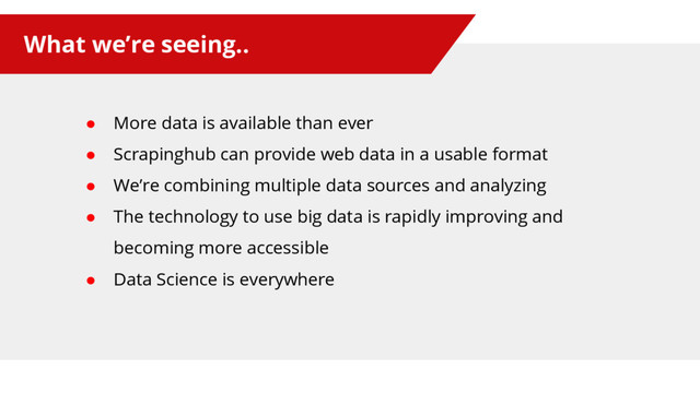What we’re seeing..
● More data is available than ever
● Scrapinghub can provide web data in a usable format
● We’re combining multiple data sources and analyzing
● The technology to use big data is rapidly improving and
becoming more accessible
● Data Science is everywhere
