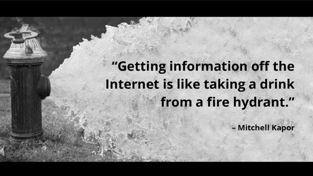 “Getting information off the
Internet is like taking a drink
from a fire hydrant.”
– Mitchell Kapor
