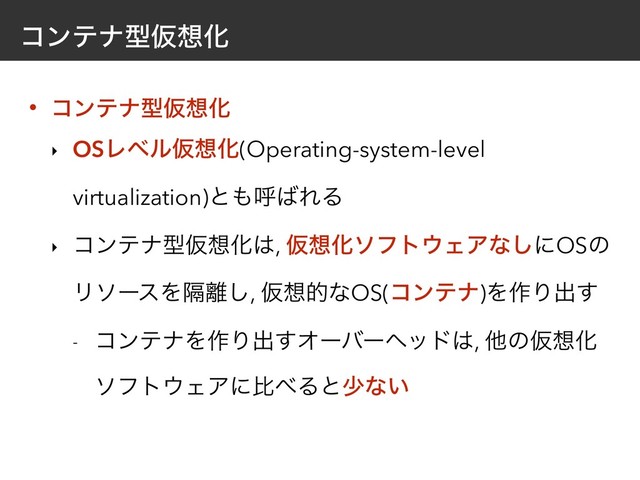 ίϯςφܕԾ૝Խ
• ίϯςφܕԾ૝Խ
‣ OSϨϕϧԾ૝Խ(Operating-system-level
virtualization)ͱ΋ݺ͹ΕΔ
‣ ίϯςφܕԾ૝Խ͸, Ծ૝Խιϑτ΢ΣΞͳ͠ʹOSͷ
ϦιʔεΛִ཭͠, Ծ૝తͳOS(ίϯςφ)Λ࡞Γग़͢
- ίϯςφΛ࡞Γग़͢Φʔόʔϔου͸, ଞͷԾ૝Խ
ιϑτ΢ΣΞʹൺ΂Δͱগͳ͍
