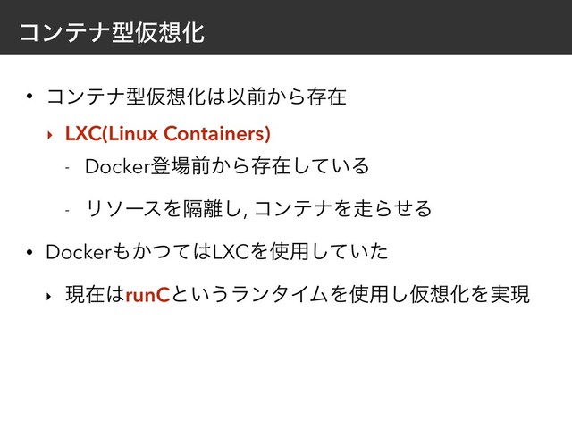 ίϯςφܕԾ૝Խ
• ίϯςφܕԾ૝Խ͸Ҏલ͔Βଘࡏ
‣ LXC(Linux Containers)
- Dockerొ৔લ͔Βଘࡏ͍ͯ͠Δ
- ϦιʔεΛִ཭͠, ίϯςφΛ૸ΒͤΔ
• Docker΋͔ͭͯ͸LXCΛ࢖༻͍ͯͨ͠
‣ ݱࡏ͸runCͱ͍͏ϥϯλΠϜΛ࢖༻͠Ծ૝ԽΛ࣮ݱ
