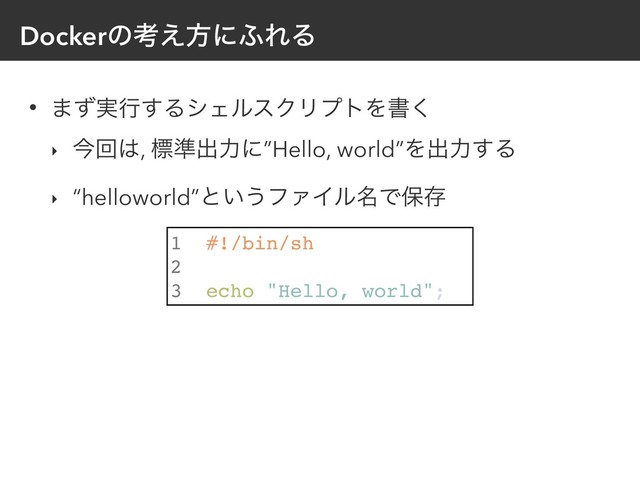 Dockerͷߟ͑ํʹ;ΕΔ
• ·࣮ͣߦ͢ΔγΣϧεΫϦϓτΛॻ͘
‣ ࠓճ͸, ඪ४ग़ྗʹ”Hello, world”Λग़ྗ͢Δ
‣ “helloworld”ͱ͍͏ϑΝΠϧ໊Ͱอଘ
1 #!/bin/sh
2
3 echo "Hello, world";
