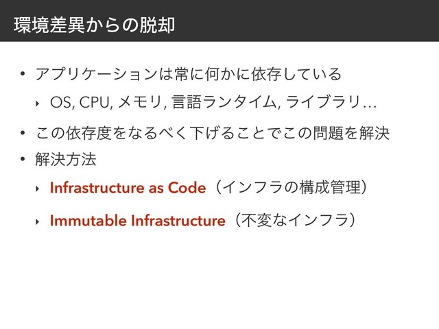 ؀ڥࠩҟ͔Βͷ୤٫
• ΞϓϦέʔγϣϯ͸ৗʹԿ͔ʹґଘ͍ͯ͠Δ
‣ OS, CPU, ϝϞϦ, ݴޠϥϯλΠϜ, ϥΠϒϥϦ…
• ͜ͷґଘ౓ΛͳΔ΂͘Լ͛Δ͜ͱͰ͜ͷ໰୊Λղܾ
• ղܾํ๏
‣ Infrastructure as CodeʢΠϯϑϥͷߏ੒؅ཧʣ
‣ Immutable InfrastructureʢෆมͳΠϯϑϥʣ
