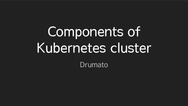 Components of
Kubernetes cluster
Drumato
