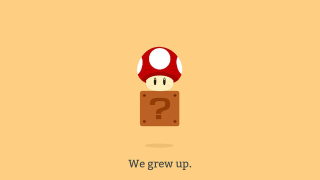 We grew up.
