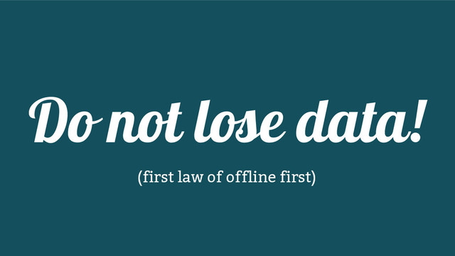 Do not lose data!
(first law of offline first)
