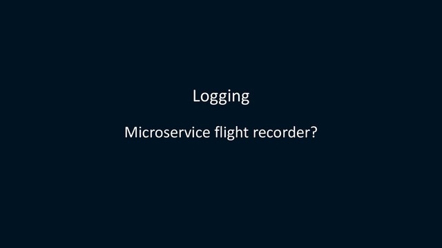 Logging
Microservice flight recorder?
