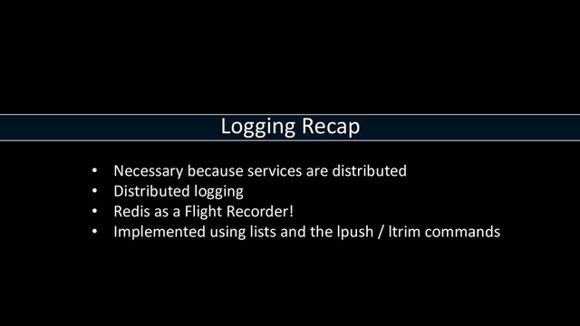 Logging Recap
• Necessary because services are distributed
• Distributed logging
• Redis as a Flight Recorder!
• Implemented using lists and the lpush / ltrim commands
