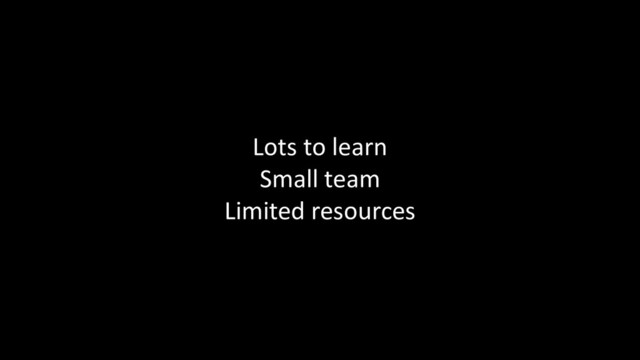 Lots to learn
Small team
Limited resources

