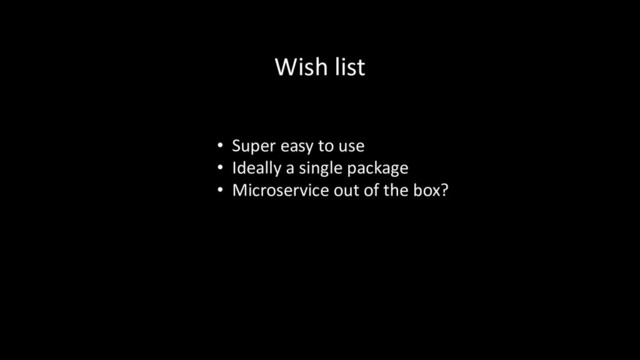 Wish list
• Super easy to use
• Ideally a single package
• Microservice out of the box?
