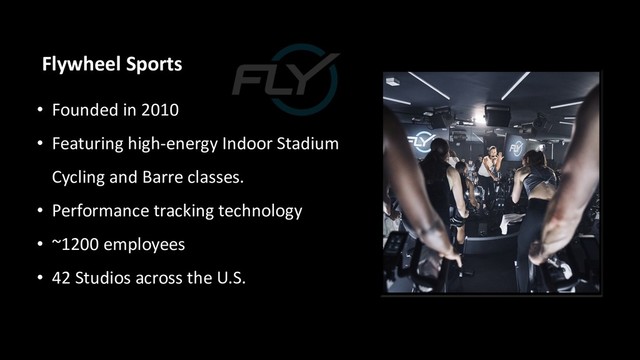 Flywheel Sports
• Founded in 2010
• Featuring high-energy Indoor Stadium
Cycling and Barre classes.
• Performance tracking technology
• ~1200 employees
• 42 Studios across the U.S.
