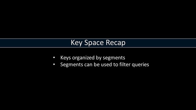 Key Space Recap
• Keys organized by segments
• Segments can be used to filter queries
