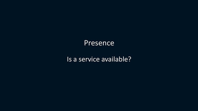 Presence
Is a service available?
