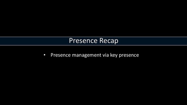 Presence Recap
• Presence management via key presence
