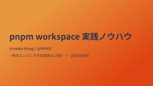 pnpm workspace 実践ノウハウ
Hirotaka Miyagi / @MH4GF
~ 秋のエンジニア大交流会 & LT会！！~ 2023/09/09
1
