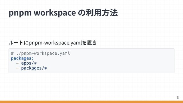 ルートにpnpm-workspace.yamlを置き
# ./pnpm-workspace.yaml
packages:
- apps/*
- packages/*
pnpm workspace の利用方法
6
