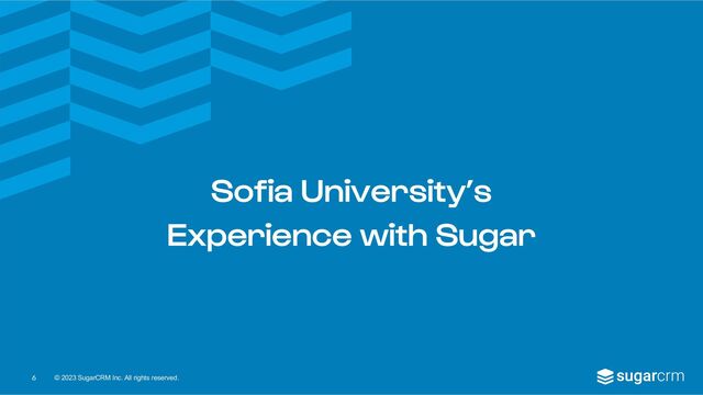 © 2023 SugarCRM Inc. All rights reserved.
Sofia University’s
Experience with Sugar
6
