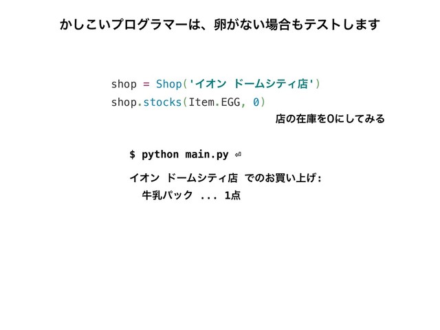 $ python main.py ⏎
ΠΦϯ υʔϜγςΟళ Ͱͷ͓ങ্͍͛:
ڇೕύοΫ ... 1఺
shop = Shop('ΠΦϯ υʔϜγςΟళ')
shop.stocks(Item.EGG, 0)
͔͍͜͠ϓϩάϥϚʔ͸ɺཛ͕ͳ͍৔߹΋ςετ͠·͢
ళͷࡏݿΛʹͯ͠ΈΔ
