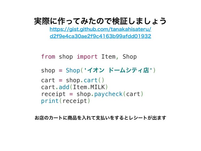 from shop import Item, Shop
shop = Shop('ΠΦϯ υʔϜγςΟళ')
cart = shop.cart()
cart.add(Item.MILK)
receipt = shop.paycheck(cart)
print(receipt)
࣮ࡍʹ࡞ͬͯΈͨͷͰݕূ͠·͠ΐ͏
͓ళͷΧʔτʹ঎඼ΛೖΕͯࢧ෷͍Λ͢ΔͱϨγʔτ͕ग़·͢
IUUQTHJTUHJUIVCDPNUBOBLBIJTBUFSV
EGFDBBFGDCBGEE
