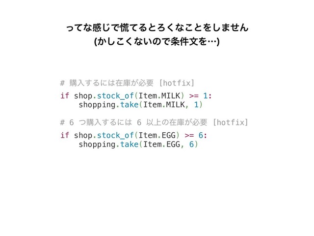 # ߪೖ͢Δʹ͸ࡏݿ͕ඞཁ [hotfix]
if shop.stock_of(Item.MILK) >= 1:
shopping.take(Item.MILK, 1)
# 6 ͭߪೖ͢Δʹ͸ 6 Ҏ্ͷࡏݿ͕ඞཁ [hotfix]
if shop.stock_of(Item.EGG) >= 6:
shopping.take(Item.EGG, 6)
ͬͯͳײ͡Ͱ߄ͯΔͱΖ͘ͳ͜ͱΛ͠·ͤΜ
͔͘͜͠ͳ͍ͷͰ৚݅จΛʜ

