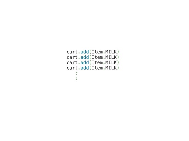 cart.add(Item.MILK)
cart.add(Item.MILK)
cart.add(Item.MILK)
cart.add(Item.MILK)
:
:
