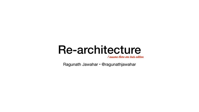 Re-architecture
Ragunath Jawahar • @ragunathjawahar
I assume there are tests edition
