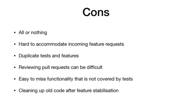 Cons
• All or nothing

• Hard to accommodate incoming feature requests

• Duplicate tests and features

• Reviewing pull requests can be diﬃcult

• Easy to miss functionality that is not covered by tests

• Cleaning up old code after feature stabilisation
