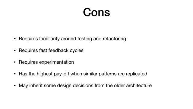 Cons
• Requires familiarity around testing and refactoring

• Requires fast feedback cycles

• Requires experimentation

• Has the highest pay-oﬀ when similar patterns are replicated

• May inherit some design decisions from the older architecture
