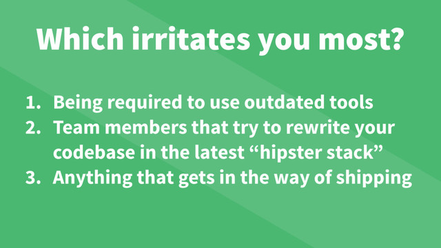 Which irritates you most?
1. Being required to use outdated tools
2. Team members that try to rewrite your
codebase in the latest “hipster stack”
3. Anything that gets in the way of shipping
