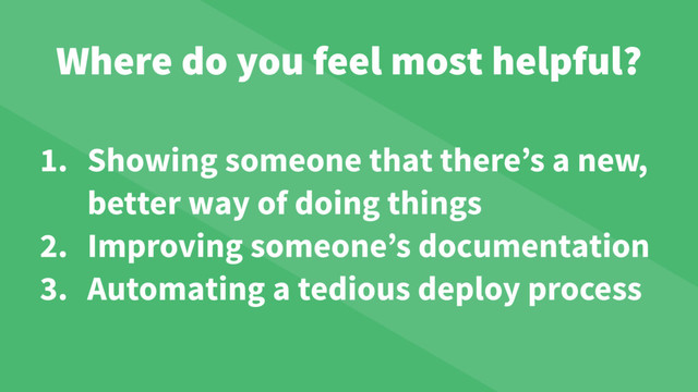 Where do you feel most helpful?
1. Showing someone that there’s a new,
better way of doing things
2. Improving someone’s documentation
3. Automating a tedious deploy process
