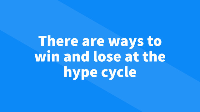 There are ways to
win and lose at the
hype cycle
