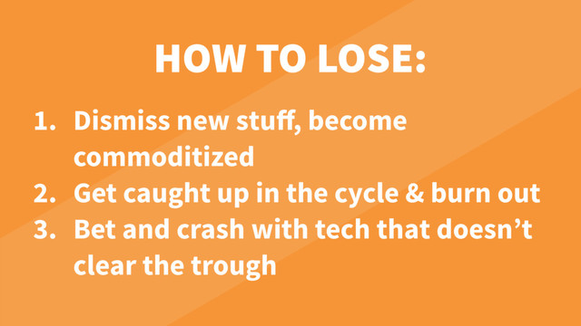 HOW TO LOSE:
1. Dismiss new stuﬀ, become
commoditized
2. Get caught up in the cycle & burn out
3. Bet and crash with tech that doesn’t
clear the trough
