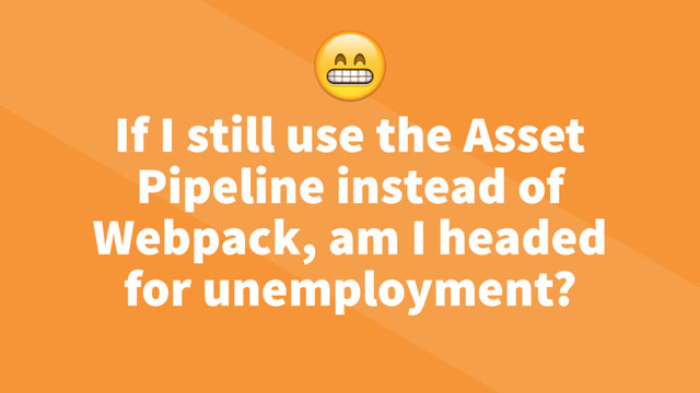 If I still use the Asset
Pipeline instead of
Webpack, am I headed
for unemployment?

