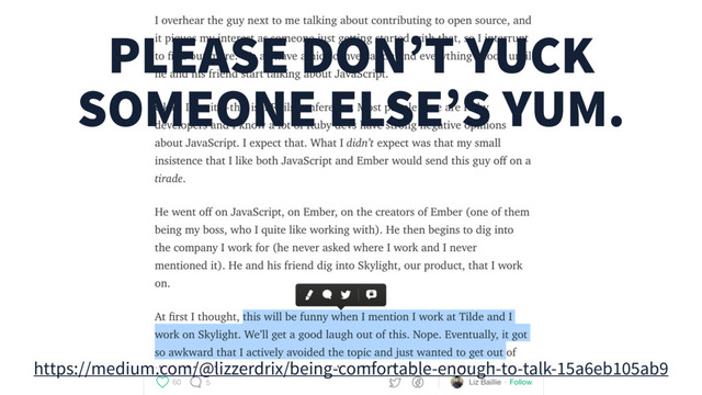 PLEASE DON’T YUCK
SOMEONE ELSE’S YUM.
https://medium.com/@lizzerdrix/being-comfortable-enough-to-talk-15a6eb105ab9

