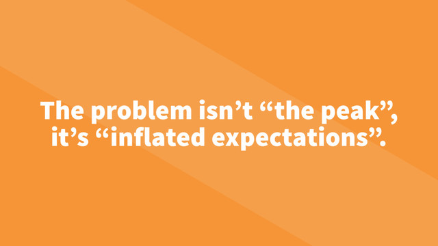 The problem isn’t “the peak”,
it’s “inflated expectations”.
