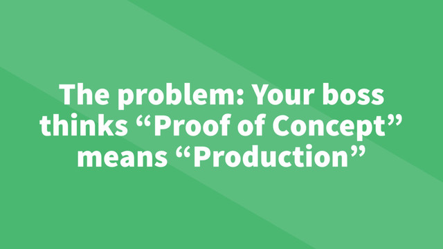The problem: Your boss
thinks “Proof of Concept”
means “Production”
