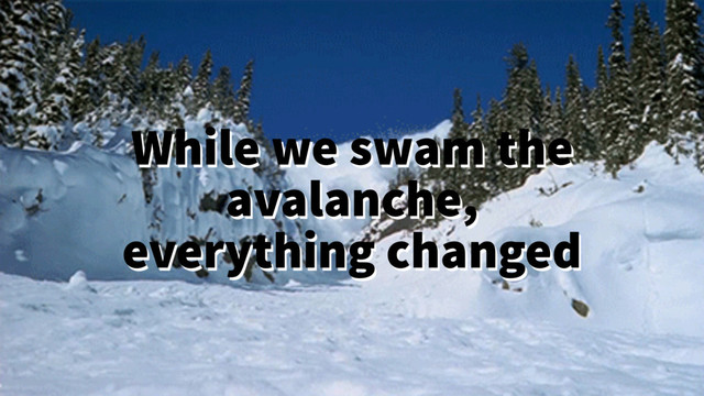 While we swam the
avalanche,
everything changed
