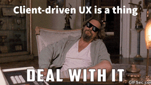 Client-driven UX is a thing
