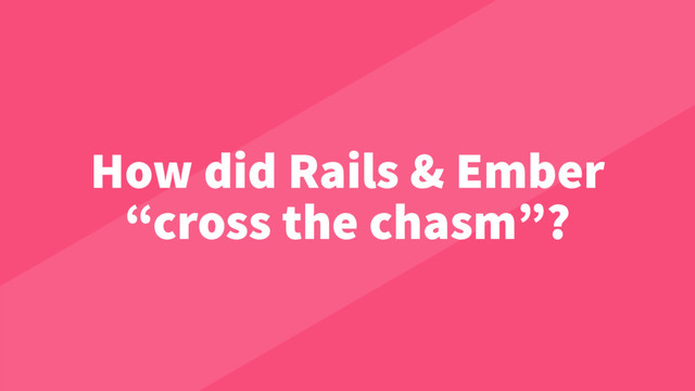How did Rails & Ember
“cross the chasm”?
