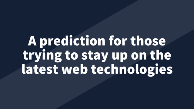 A prediction for those
trying to stay up on the
latest web technologies
