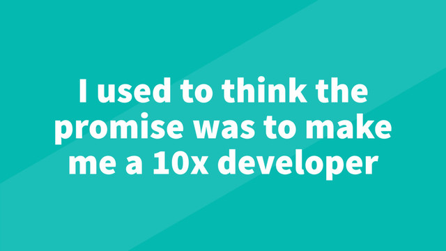I used to think the
promise was to make
me a 10x developer
